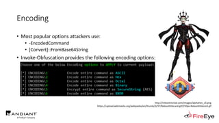 Encoding
• Most popular options attackers use:
• -EncodedCommand
• [Convert]::FromBase64String
• Invoke-Obfuscation provides the following encoding options:
http://rebootrevival.com/images/alphahex_s3.png
https://upload.wikimedia.org/wikipedia/en/thumb/3/37/Reboottitlecard.gif/250px-Reboottitlecard.gif
 
