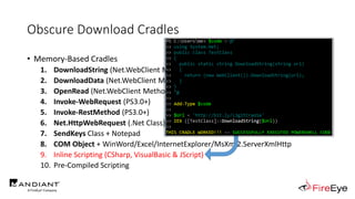 Obscure Download Cradles
• Memory-Based Cradles
1. DownloadString (Net.WebClient Method)
2. DownloadData (Net.WebClient Method)
3. OpenRead (Net.WebClient Method)
4. Invoke-WebRequest (PS3.0+)
5. Invoke-RestMethod (PS3.0+)
6. Net.HttpWebRequest (.Net Class)
7. SendKeys Class + Notepad
8. COM Object + WinWord/Excel/InternetExplorer/MsXml2.ServerXmlHttp
9. Inline Scripting (CSharp, VisualBasic & JScript)
10. Pre-Compiled Scripting
 