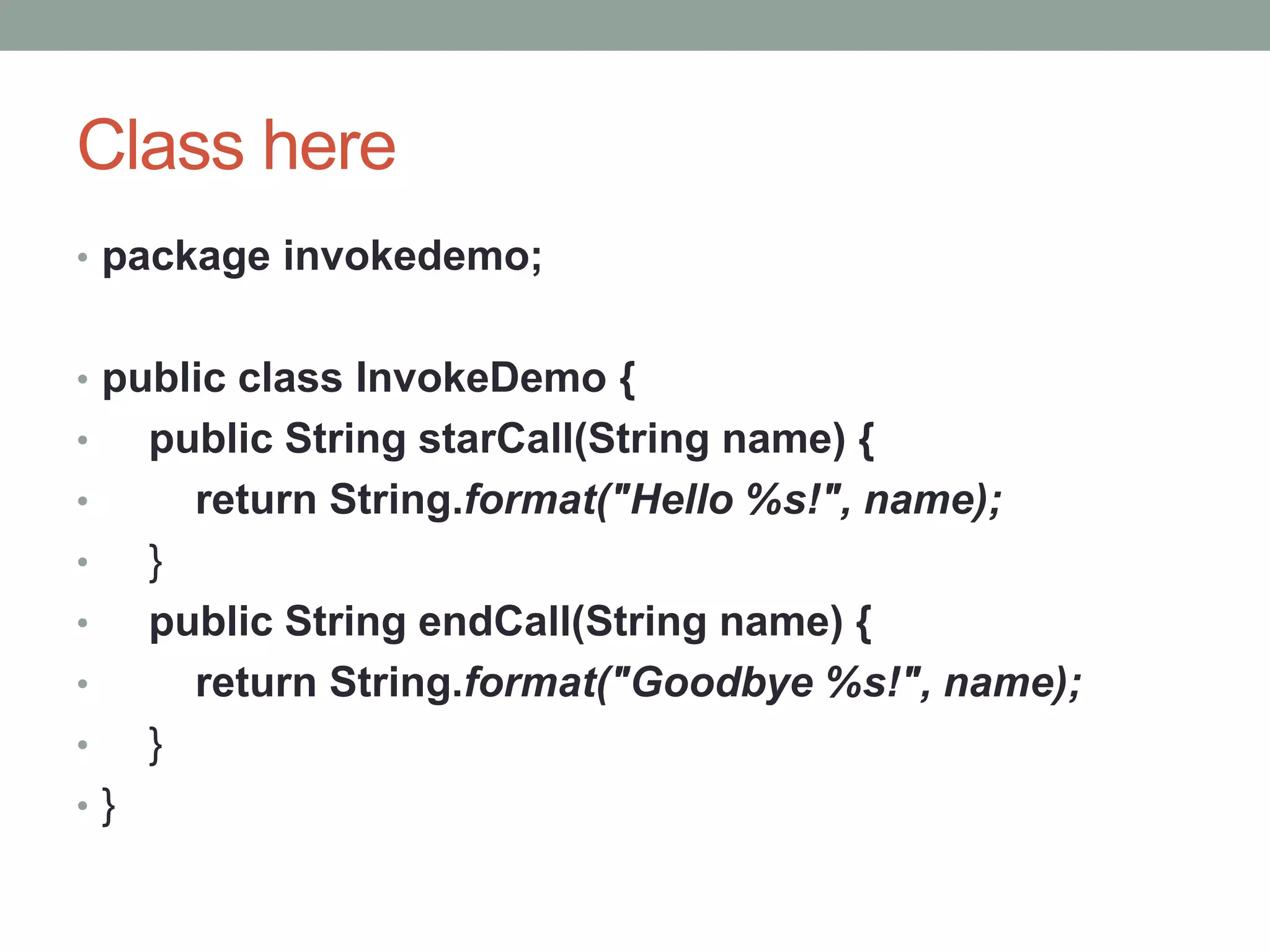 Class here
• package invokedemo;
• public class InvokeDemo {
• public String starCall(String name) {
• return String.format("Hello %s!", name);
• }
• public String endCall(String name) {
• return String.format("Goodbye %s!", name);
• }
• }
 