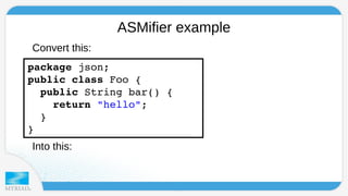 ASMifier example 
Convert this: 
package json; 
public class Foo { 
public String bar() { 
return "hello"; 
} 
} 
Into this: 
 