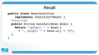 Recall 
p u blic class BeanJsonifier 
implements Jsonifier<Bean> { 
@Override 
public String marshal(Bean bean) { 
Return "{prop1: " + bean.i 
+ ", prop2: " + bean.s() + “}”; 
} 
} 
 