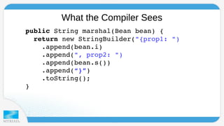 What the Compiler Sees 
public String marshal(Bean bean) { 
return new StringBuilder("{prop1: ") 
.append(bean.i) 
.append(", prop2: ") 
.append(bean.s()) 
.append(“}”) 
.toString(); 
} 
 