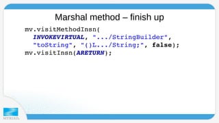Marshal method – finish up 
mv.visitMethodInsn( 
INVOKEVIRTUAL, ".../StringBuilder", 
"toString", "()L.../String;", false); 
mv.visitInsn(ARETURN); 
 