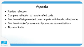 Agenda 
● Review reflection 
● Compare reflection to hand-crafted code 
● See how ASM-generated can compete with hand-crafted code 
● See how invokeDynamic can bypass access restrictions 
● Tips and tricks 
 