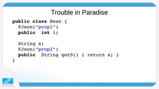 Trouble in Paradise 
public class Bean { 
@Json("prop1") 
public int i; 
String s; 
@Json("prop2") 
public String getS() { return s; } 
} 
 