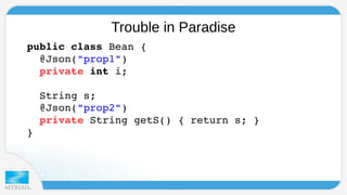 Trouble in Paradise 
public class Bean { 
@Json("prop1") 
private int i; 
String s; 
@Json("prop2") 
private String getS() { return s; } 
} 
 
