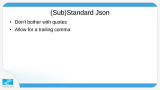 (Sub)Standard Json 
● Don't bother with quotes 
● Allow for a trailing comma 
 
