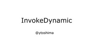 InvokeDynamic
   @ytoshima
 