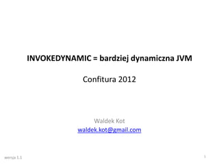 INVOKEDYNAMIC = bardziej dynamiczna JVM

                          Confitura 2012



                             Waldek Kot
                        waldek.kot@gmail.com



wersja 1.1                                             1
 
