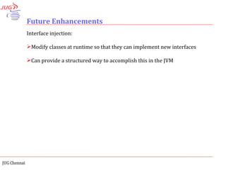 Future Enhancements Interface injection: Modify classes at runtime so that they can implement new interfaces Can provide a structured way to accomplish this in the JVM 