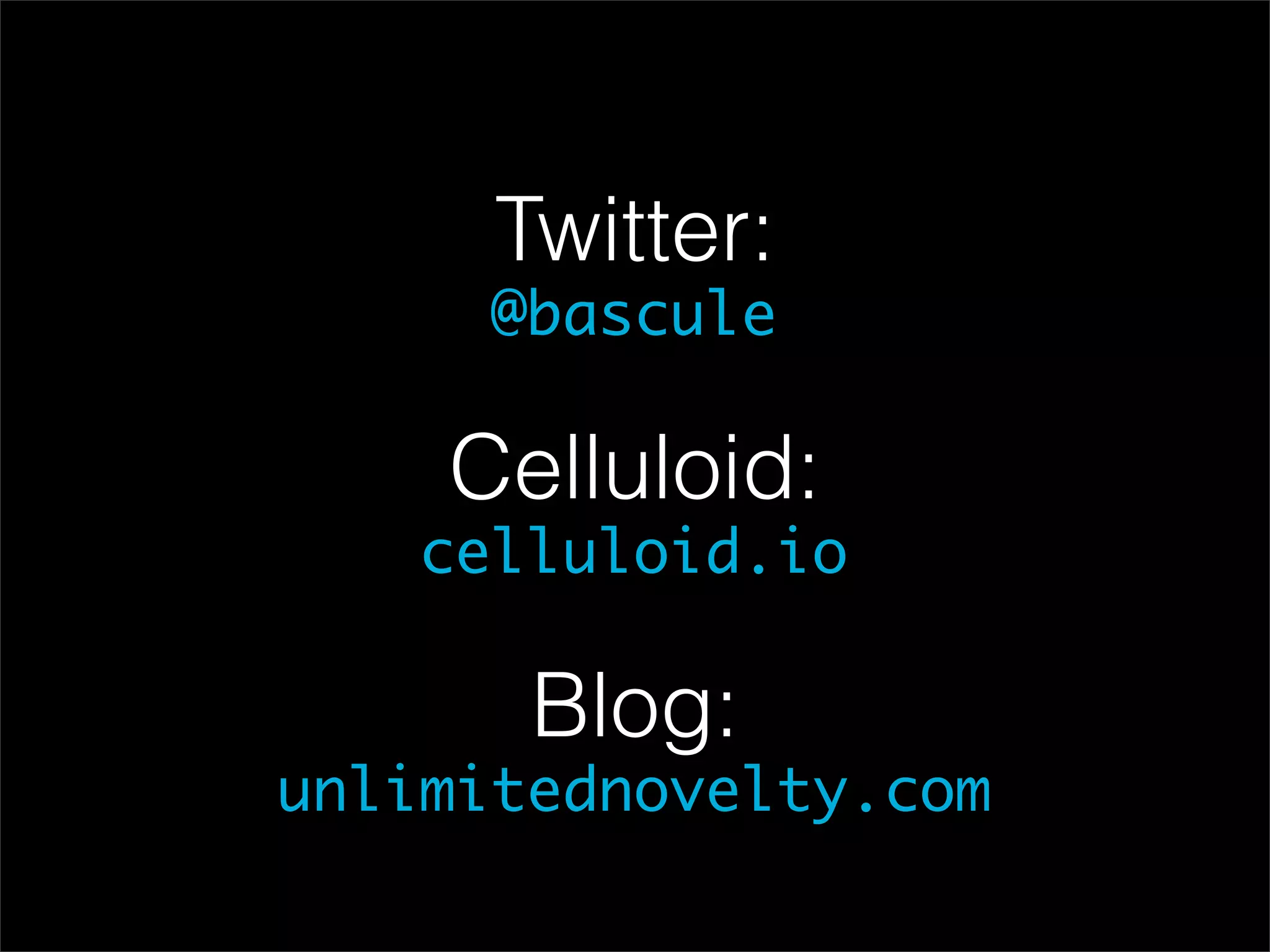 Twitter:
      @bascule

    Celluloid:
   celluloid.io

       Blog:
unlimitednovelty.com
 