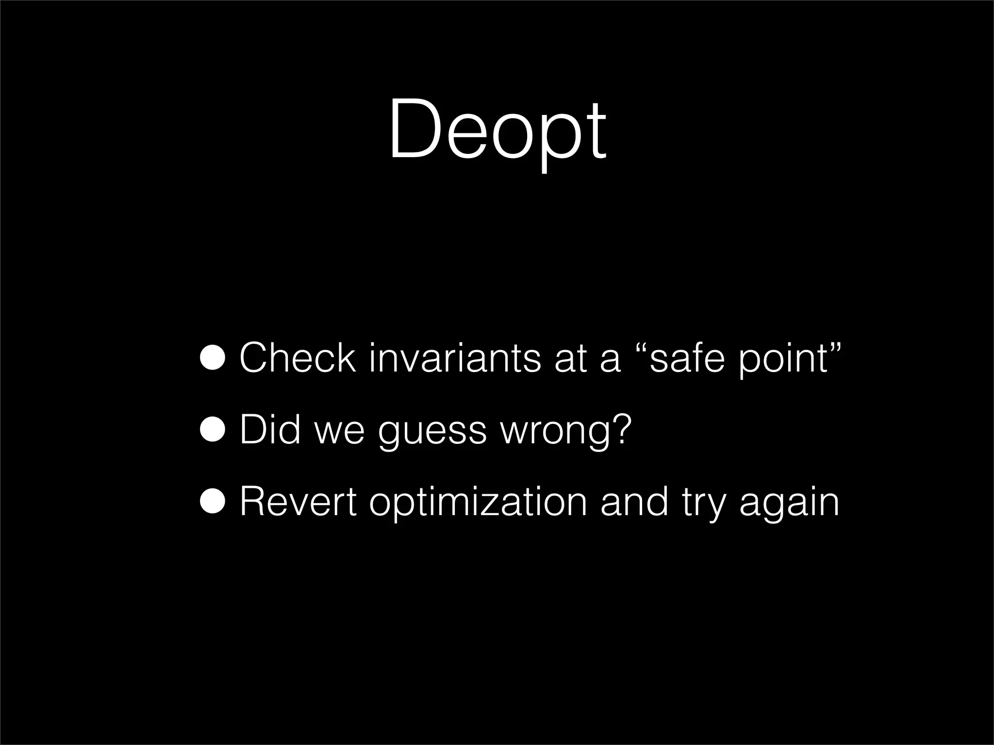 Deopt

• Check invariants at a “safe point”
• Did we guess wrong?
• Revert optimization and try again
 
