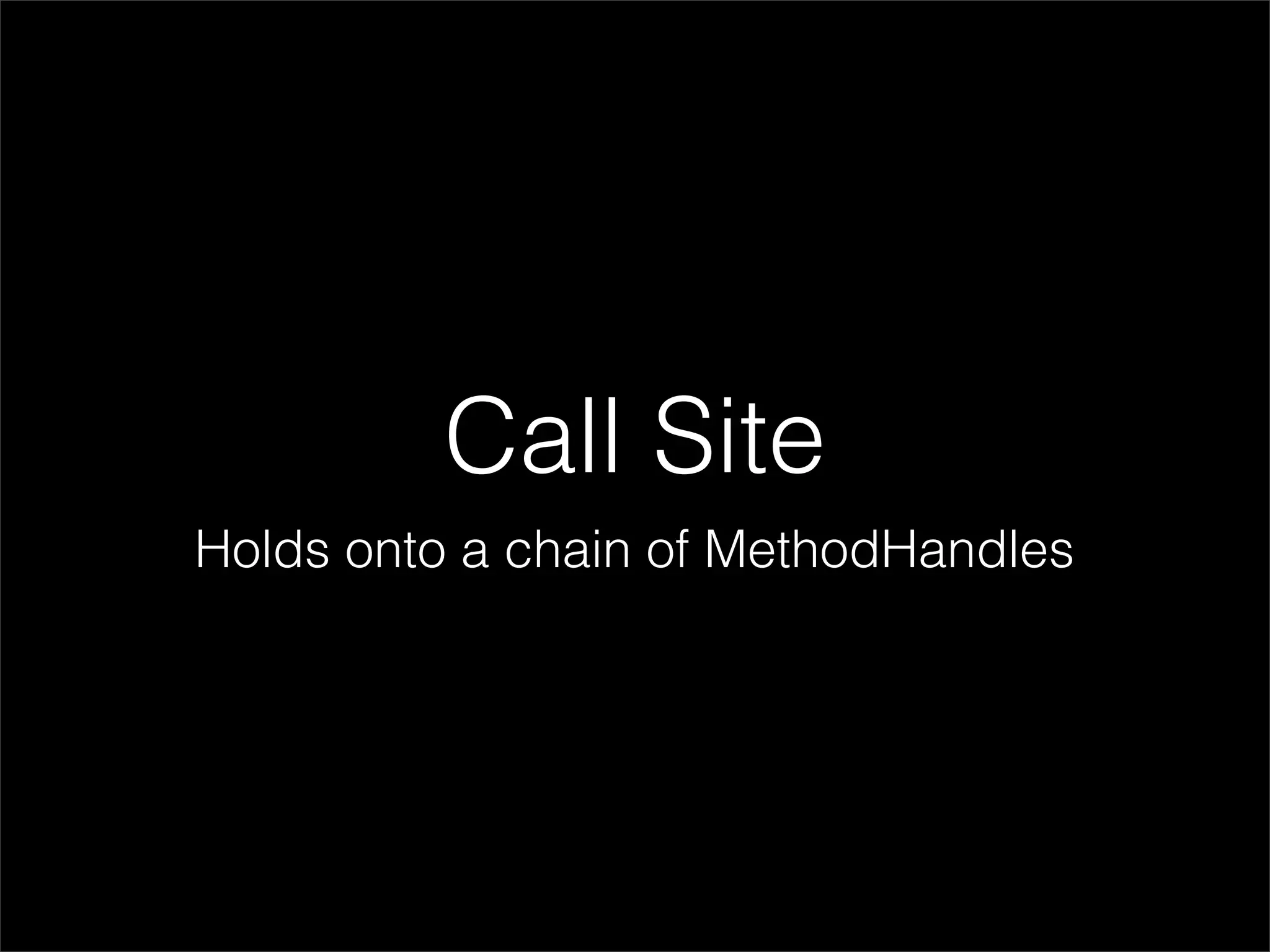Call Site
Holds onto a chain of MethodHandles
 
