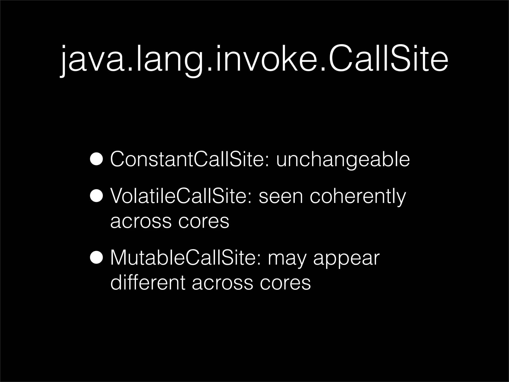 java.lang.invoke.CallSite

 • ConstantCallSite: unchangeable
 • VolatileCallSite: seen coherently
   across cores

 • MutableCallSite: may appear
   different across cores
 