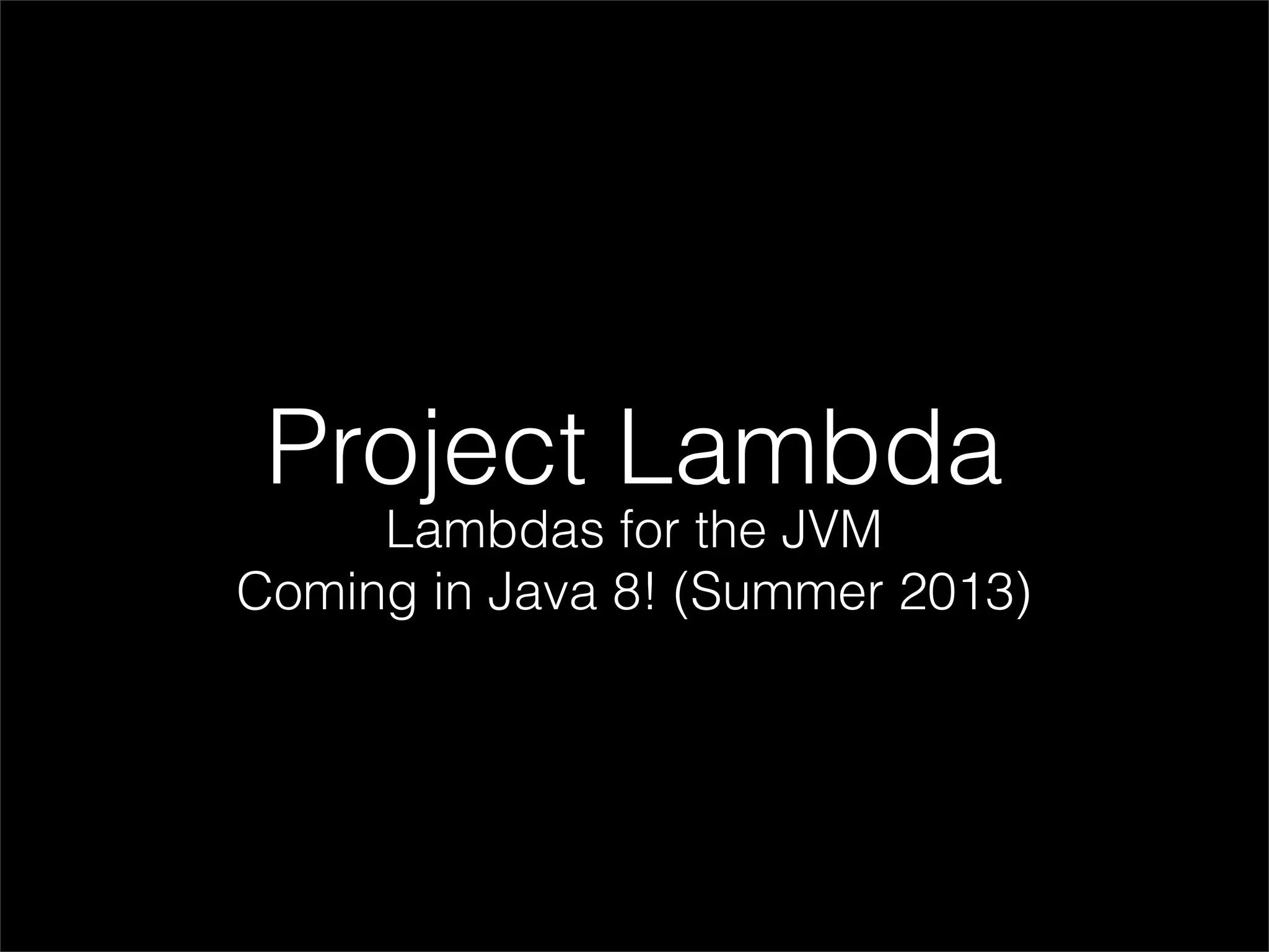 Project Lambda
     Lambdas for the JVM
Coming in Java 8! (Summer 2013)
 