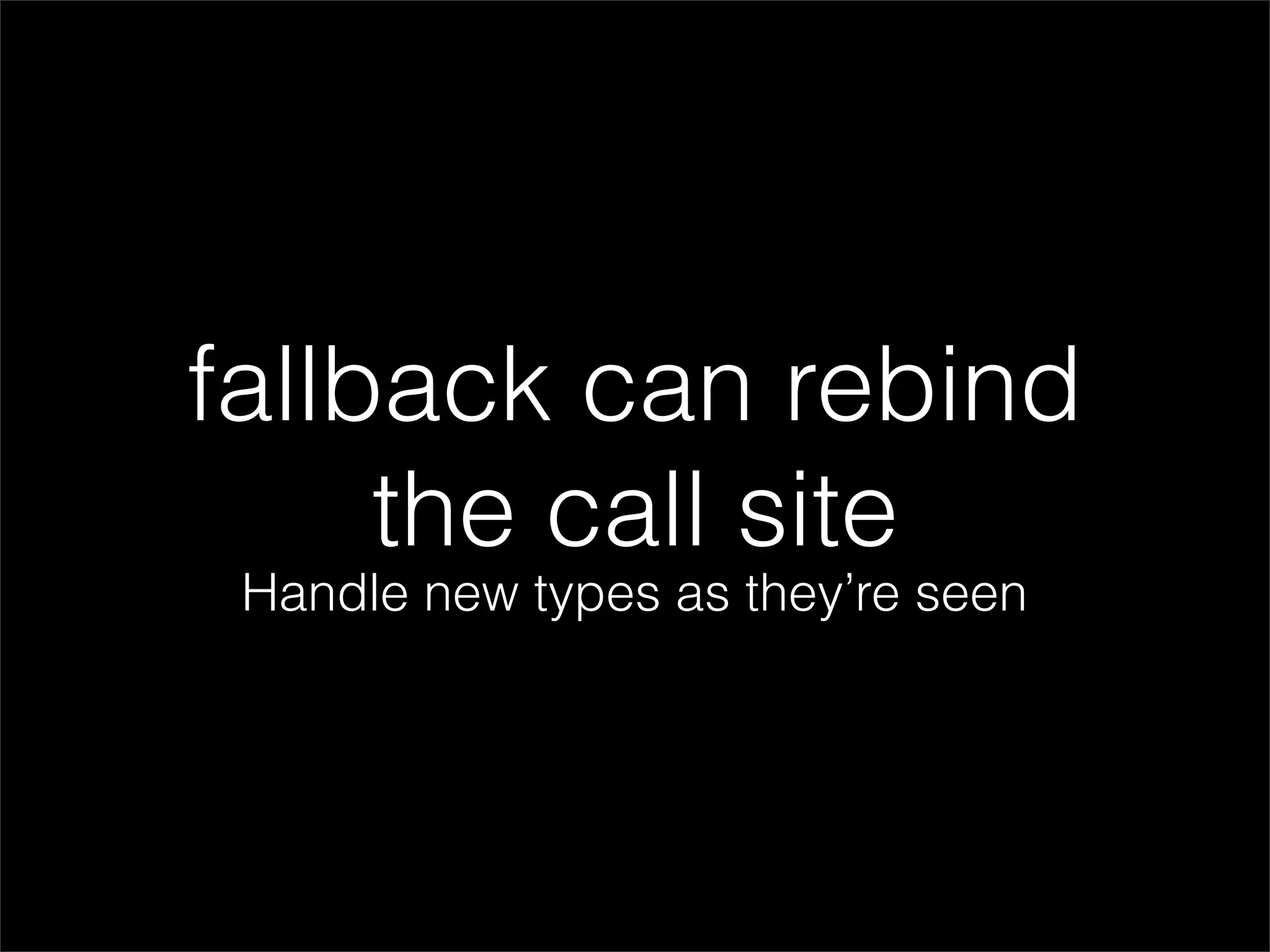 fallback can rebind
     the call site
 Handle new types as they’re seen
 