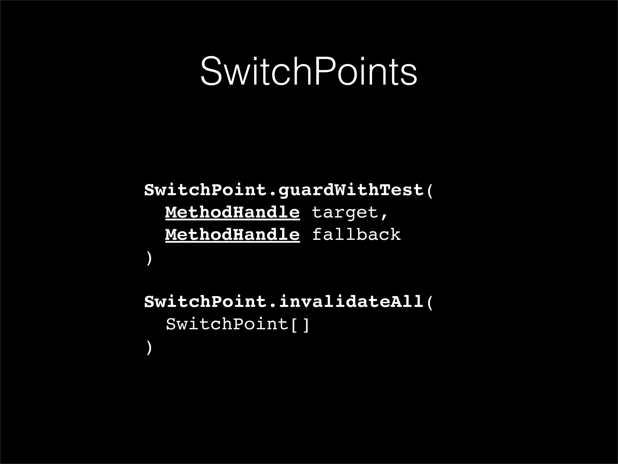 SwitchPoints

SwitchPoint.guardWithTest(
! MethodHandle target,
! MethodHandle fallback
)

SwitchPoint.invalidateAll(
! SwitchPoint[]
)
 