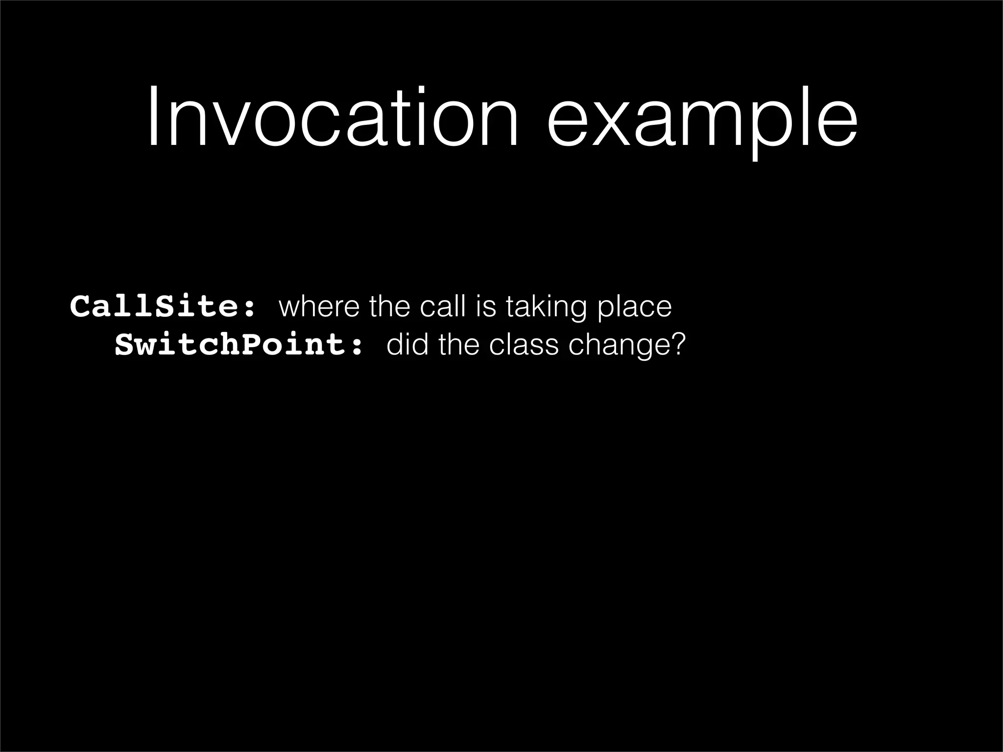 Invocation example

CallSite: where the call is taking place
  SwitchPoint: did the class change?
 