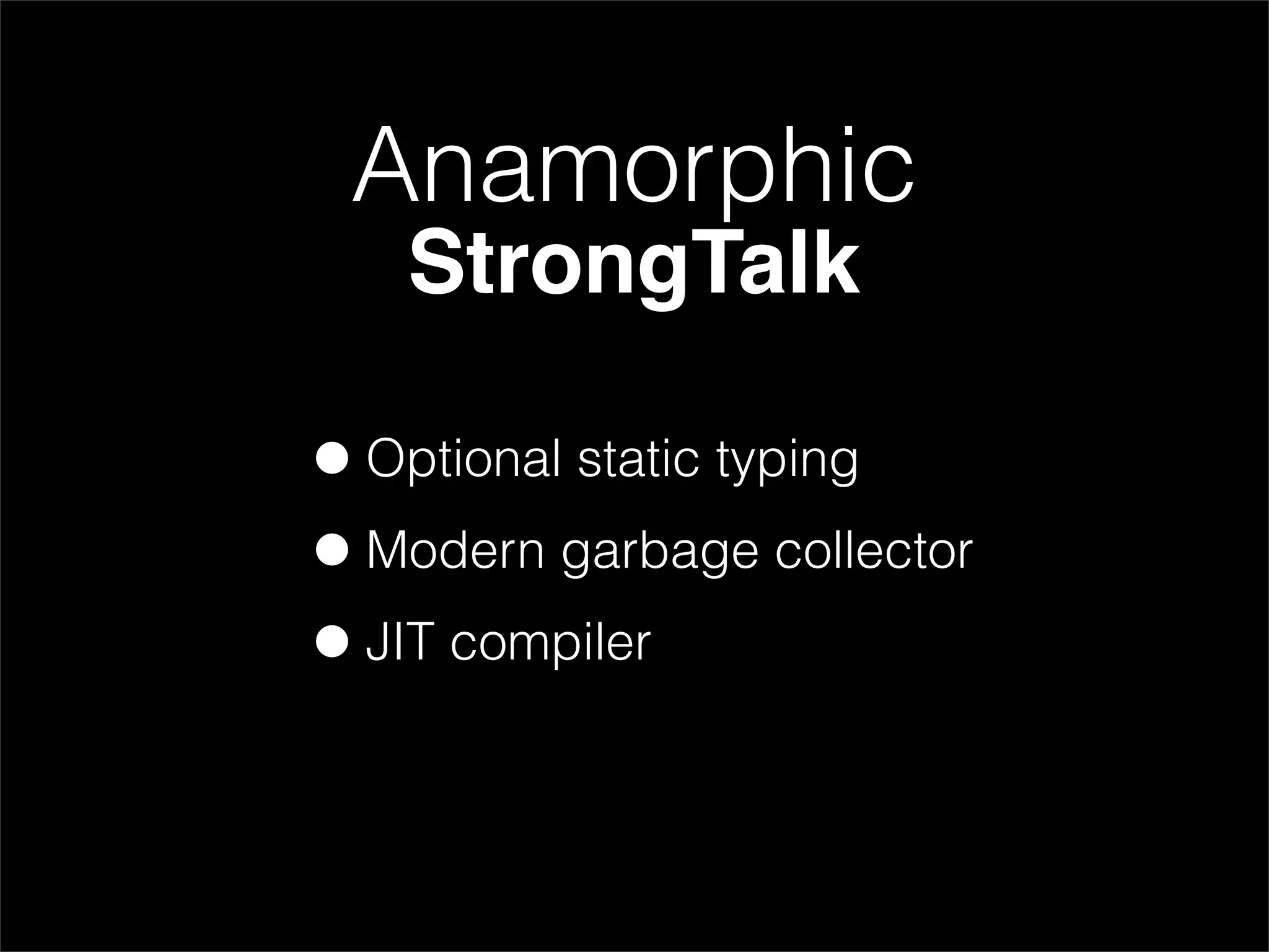 Anamorphic
   StrongTalk

• Optional static typing
• Modern garbage collector
• JIT compiler
 
