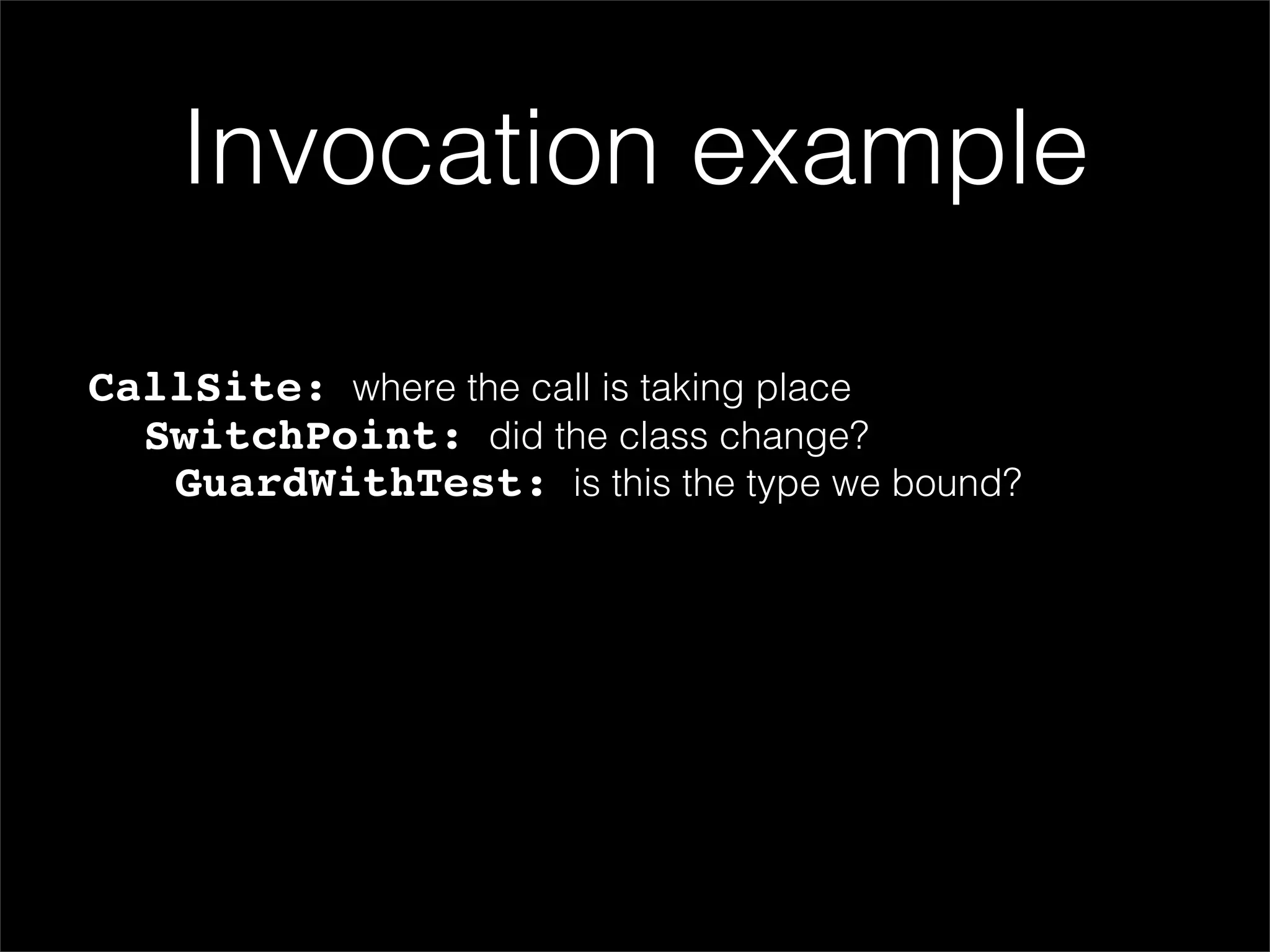 Invocation example

CallSite: where the call is taking place
  SwitchPoint: did the class change?
   GuardWithTest: is this the type we bound?
 