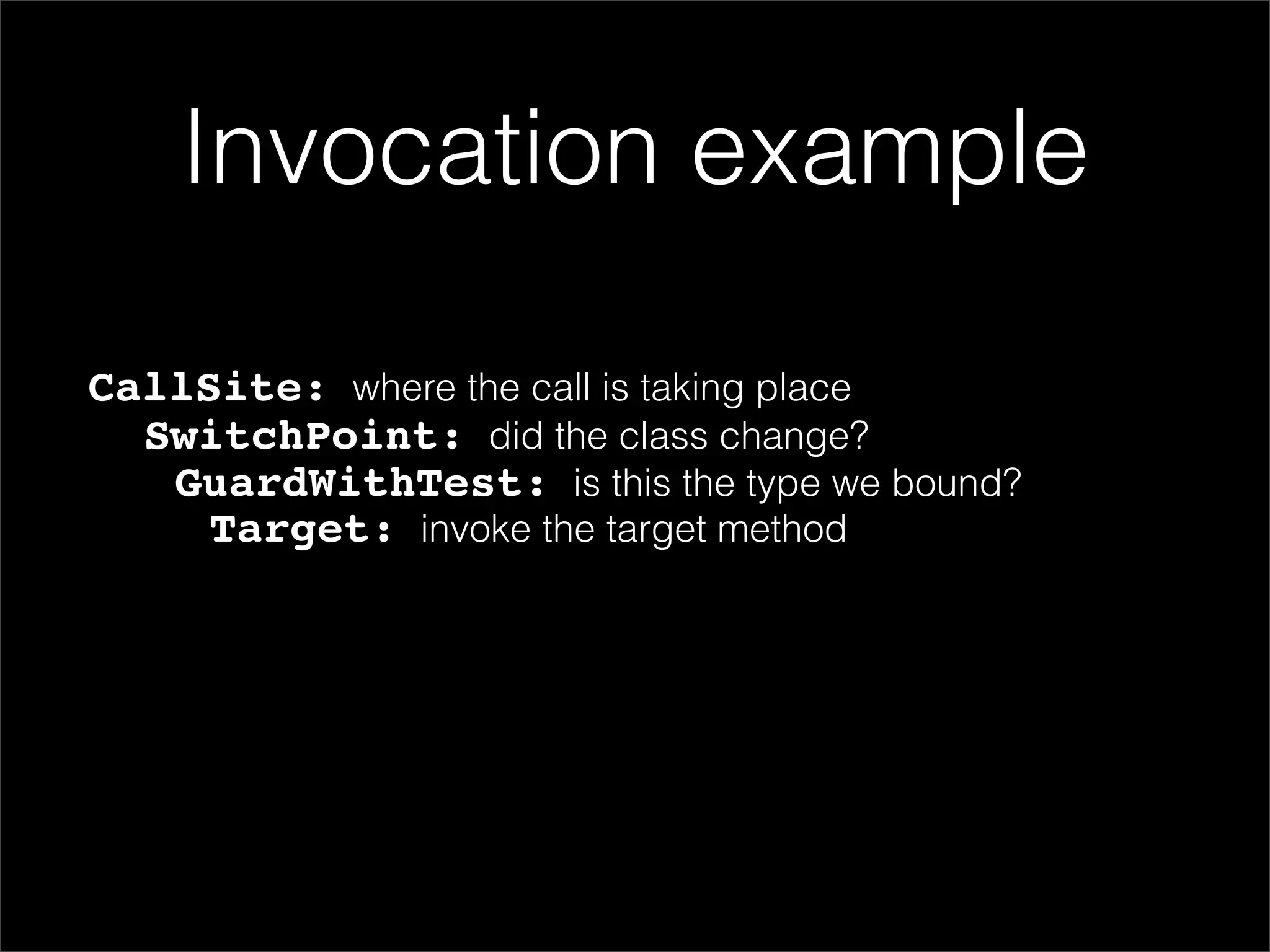 Invocation example

CallSite: where the call is taking place
  SwitchPoint: did the class change?
   GuardWithTest: is this the type we bound?
     Target: invoke the target method
 