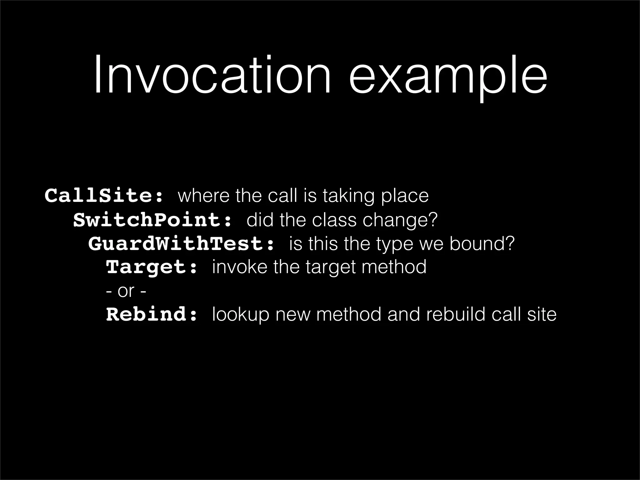 Invocation example

CallSite: where the call is taking place
  SwitchPoint: did the class change?
   GuardWithTest: is this the type we bound?
     Target: invoke the target method
     - or -
     Rebind: lookup new method and rebuild call site
 