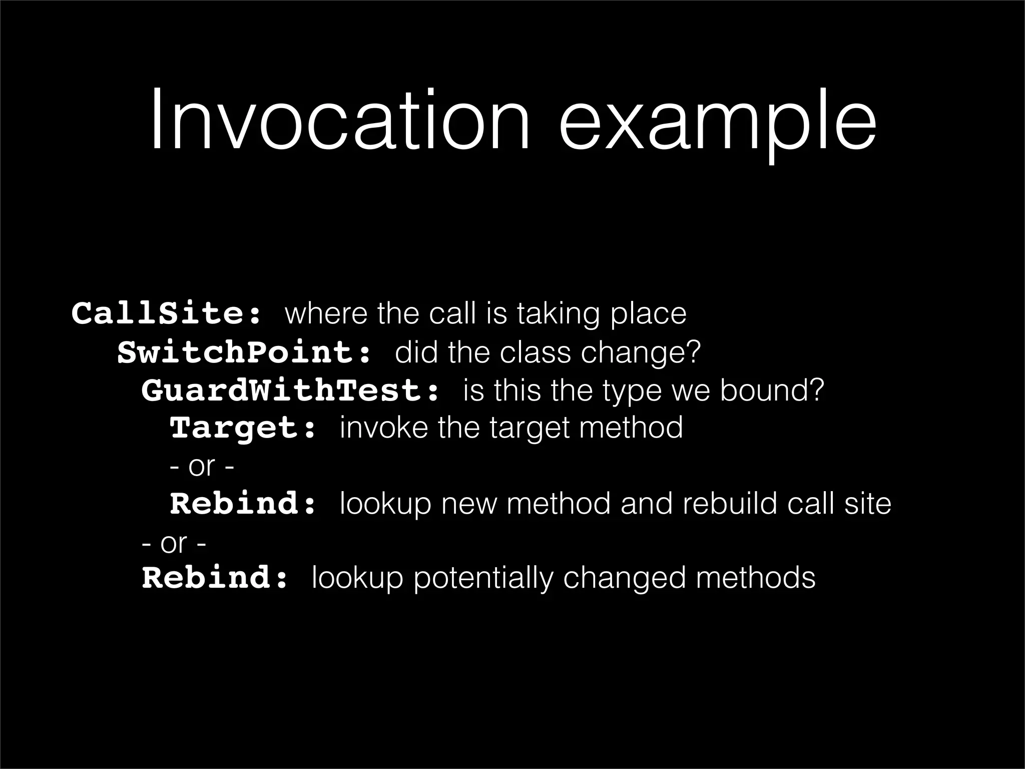 Invocation example

CallSite: where the call is taking place
  SwitchPoint: did the class change?
   GuardWithTest: is this the type we bound?
     Target: invoke the target method
      - or -
      Rebind: lookup new method and rebuild call site
    - or -
    Rebind: lookup potentially changed methods
 
