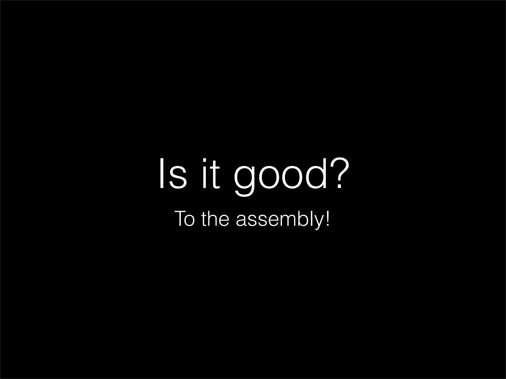 Is it good?
 To the assembly!
 