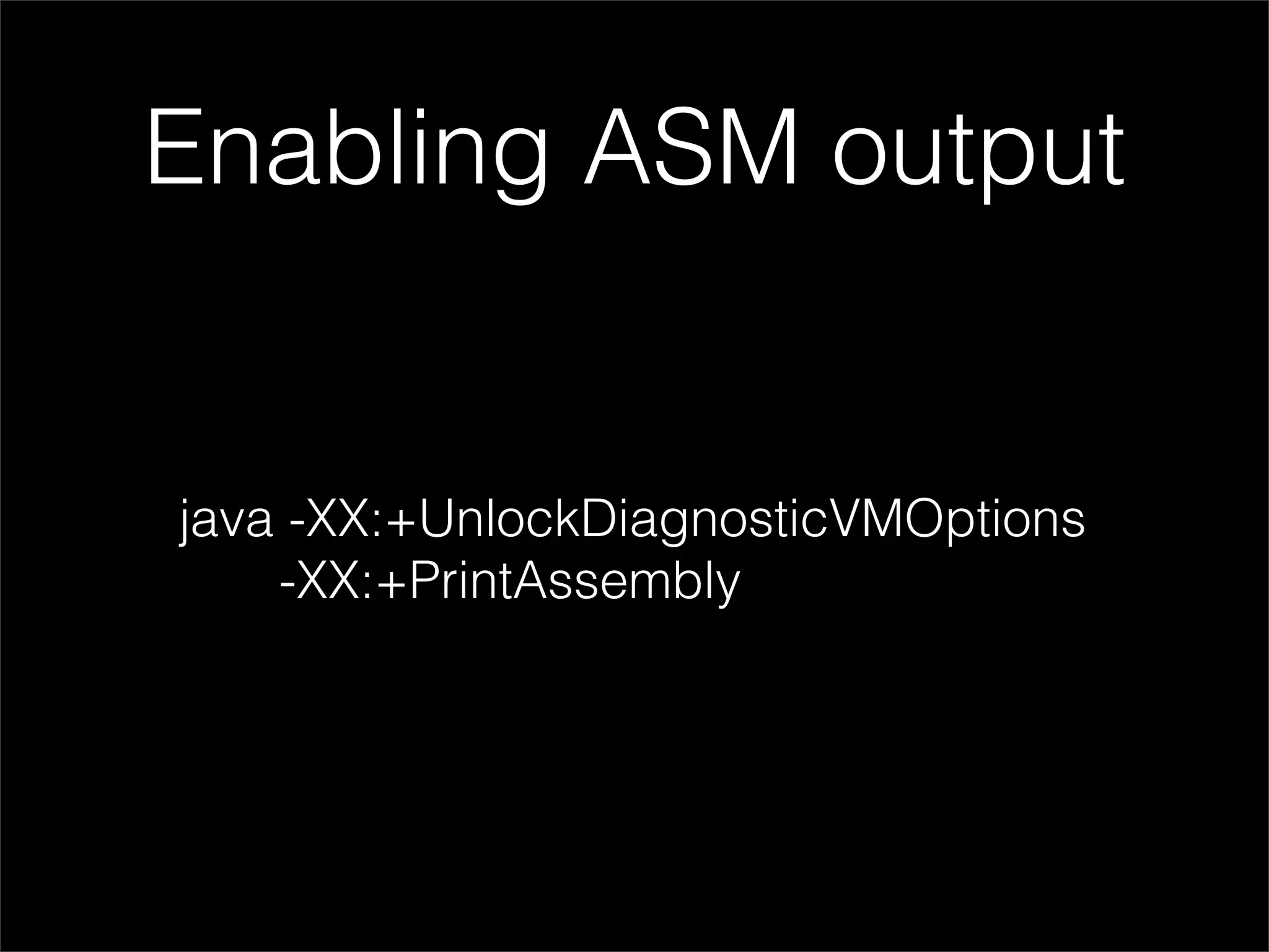 Enabling ASM output


java -XX:+UnlockDiagnosticVMOptions
    -XX:+PrintAssembly
 
