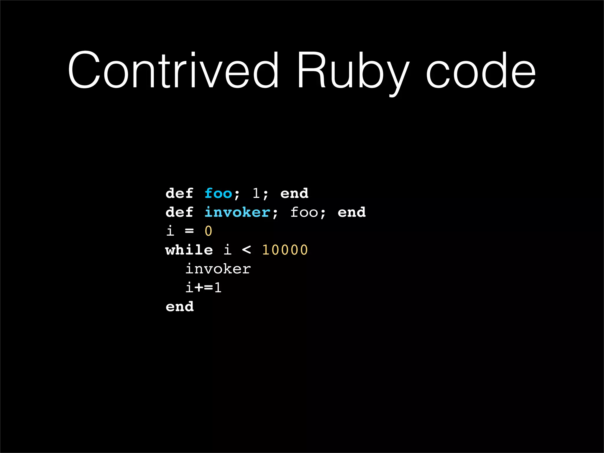 Contrived Ruby code

   def foo; 1; end
   def invoker; foo; end
   i = 0
   while i < 10000
     invoker
     i+=1
   end
 