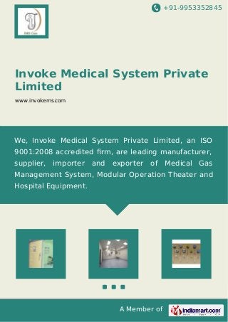 +91-9953352845
A Member of
Invoke Medical System Private
Limited
www.invokems.com
We, Invoke Medical System Private Limited, an ISO
9001:2008 accredited ﬁrm, are leading manufacturer,
supplier, importer and exporter of Medical Gas
Management System, Modular Operation Theater and
Hospital Equipment.
 