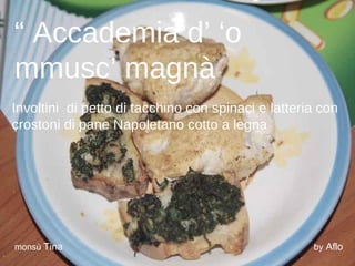 “ Accademia d’ ‘o
mmusc’ magnà                        “


Involtini di petto di tacchino con spinaci e latteria con
crostoni di pane Napoletano cotto a legna




monsù Tina                                          by Aflo
 