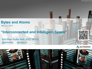 © 2013 Autodesk
Images Copyright © Microsoft Corporation
Image Copyright © Fotolia
Bytes and Atoms
“Interconnected and Intelligent Space”
Erin Rae Hoffer AIA LEED BD+C
@erhoffer @iotarch
May 21, 2013
 