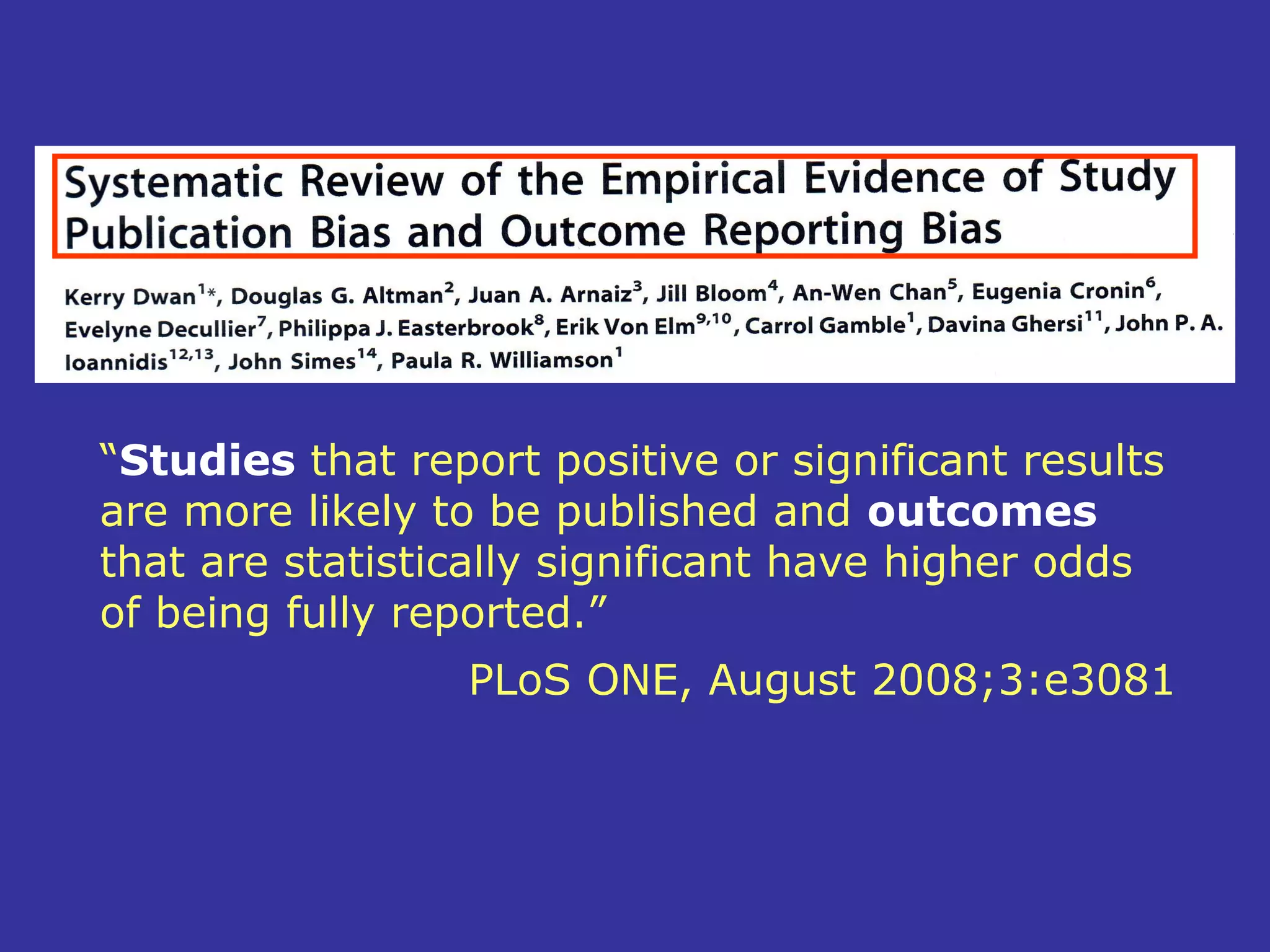 “Studies that report positive or significant results
are more likely to be published and outcomes
that are statistically significant have higher odds
of being fully reported.”
                 PLoS ONE, August 2008;3:e3081
 