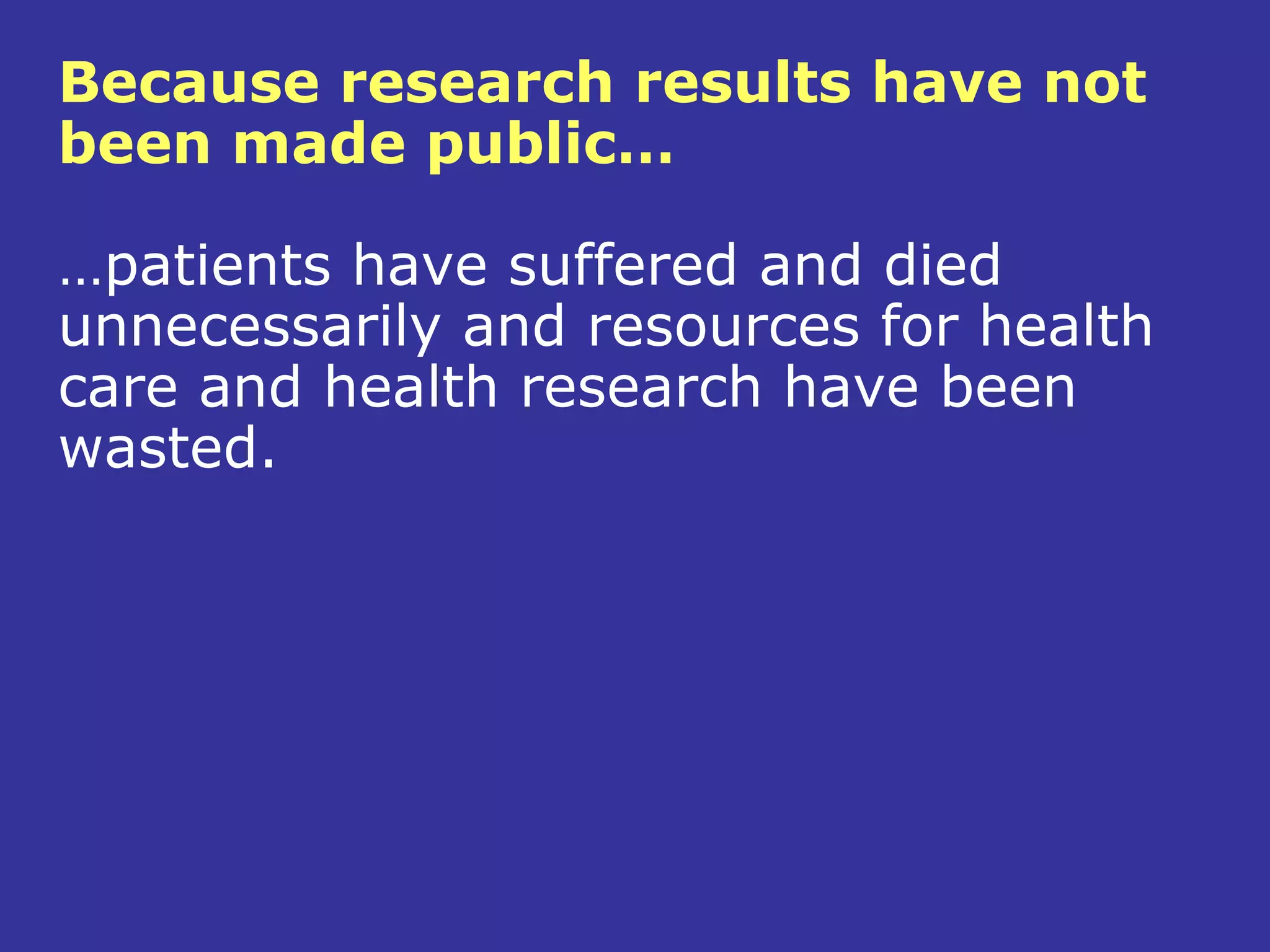Because research results have not
been made public…

…patients have suffered and died
unnecessarily and resources for health
care and health research have been
wasted.
 