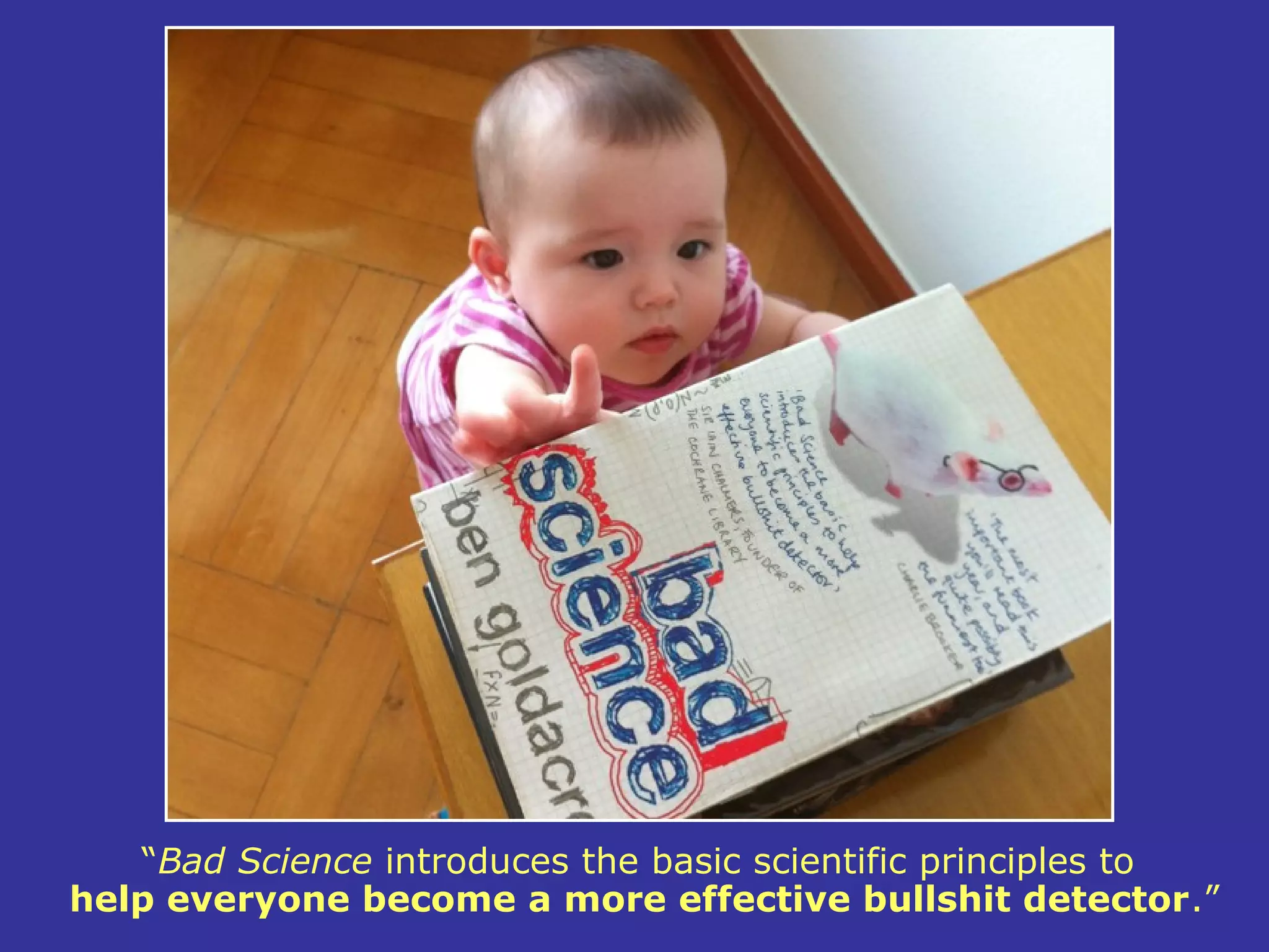 “Bad Science introduces the basic scientific principles to
help everyone become a more effective bullshit detector.”
 