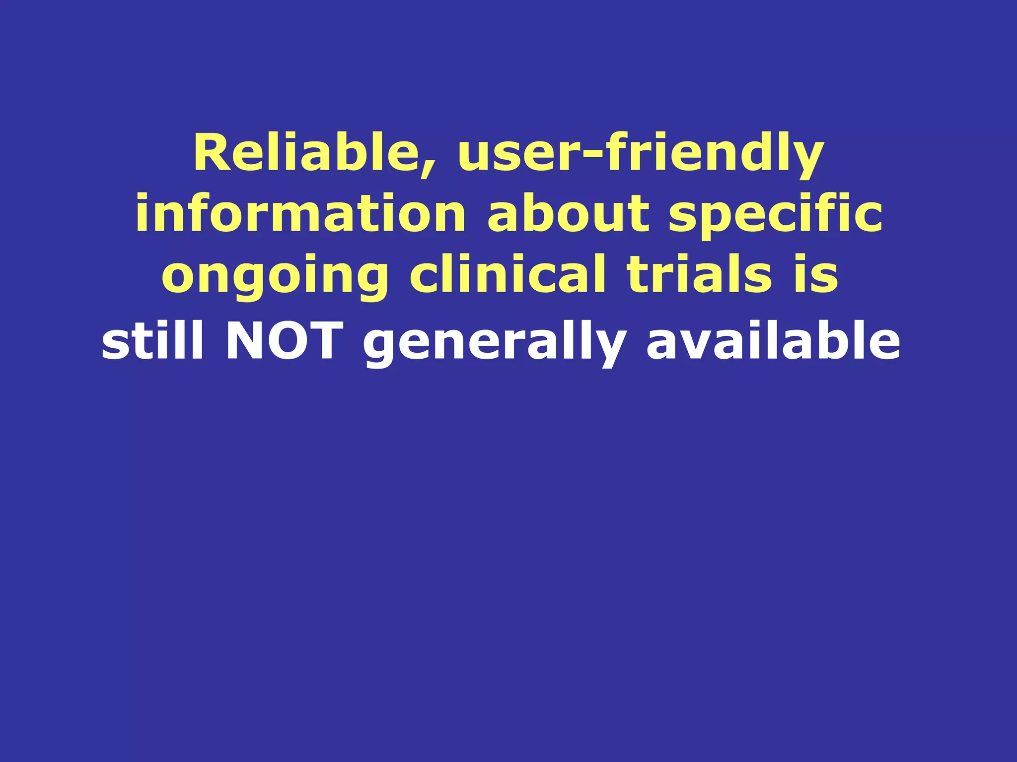 Reliable, user-friendly
 information about specific
  ongoing clinical trials is
still NOT generally available
 