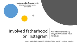 Involved fatherhood
on Instagram
A"qualitative exploratory
analysis of Instadads’"visual"
narratives
Jussara"Rowland"and"Rita"Correia (Institute"of"Social"Science"– University"of"Lisbon)
Instagram)Conference)2018
Middlesex"University"London"
1"June"2018
 