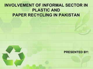 INVOLVEMENT OF INFORMAL SECTOR IN
          PLASTIC AND
   PAPER RECYCLING IN PAKISTAN




                       PRESENTED BY:
 