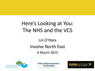 Here’s Looking at You:
The NHS and the VCS
       Lin O’Hara
   Involve North East
      6 March 2013
 