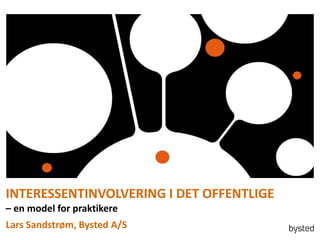 INTERESSENTINVOLVERING I DET OFFENTLIGE
C en model for praktikere

Lars Sandstr?m, Bysted A/S

 