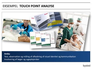 EKSEMPEL TOUCH POINT ANALYSE

Ambu
Test, observation og m?ling af afkodning af visuel idenitet og kommunikation
Involvering af l?ger og sygeplejersker

 