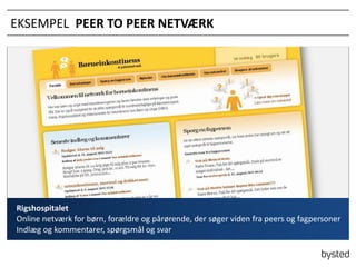 EKSEMPEL PEER TO PEER NETV?RK

Rigshospitalet
Online netv?rk for b?rn, for?ldre og p?r?rende, der s?ger viden fra peers og fagpersoner
Indl?g og kommentarer, sp?rgsm?l og svar

 