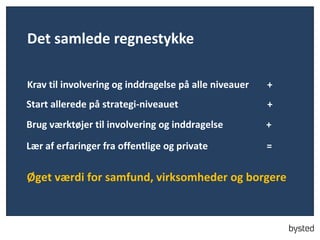 Det samlede regnestykke
Krav til involvering og inddragelse p? alle niveauer

+

Start allerede p? strategi-niveauet

+

Brug v?rkt?jer til involvering og inddragelse

+

L?r af erfaringer fra offentlige og private

=

?get v?rdi for samfund, virksomheder og borgere

 