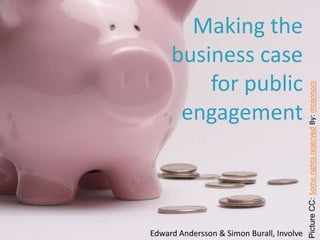 Making the
     business case
         for public




                                           Picture CC: Some rights reserved By: mconnors
      engagement



Edward Andersson & Simon Burall, Involve
 