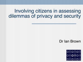 Involving citizens in assessing dilemmas of privacy and security Dr Ian Brown 